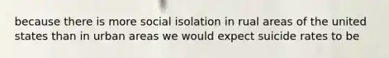 because there is more social isolation in rual areas of the united states than in urban areas we would expect suicide rates to be