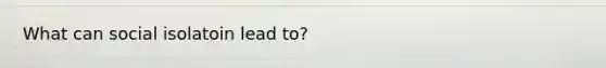 What can social isolatoin lead to?