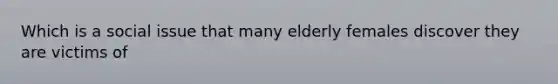 Which is a social issue that many elderly females discover they are victims of