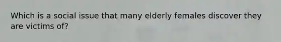 Which is a social issue that many elderly females discover they are victims of?