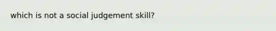 which is not a social judgement skill?