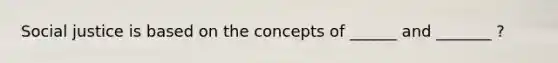 Social justice is based on the concepts of ______ and _______ ?