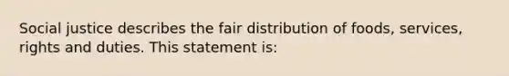 Social justice describes the fair distribution of foods, services, rights and duties. This statement is: