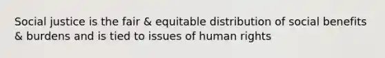 Social justice is the fair & equitable distribution of social benefits & burdens and is tied to issues of human rights