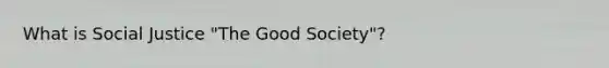 What is Social Justice "The Good Society"?