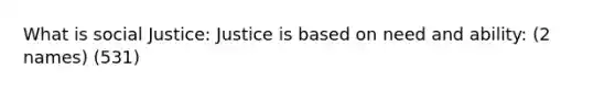 What is <a href='https://www.questionai.com/knowledge/kXRPKlQ9NQ-social-justice' class='anchor-knowledge'>social justice</a>: Justice is based on need and ability: (2 names) (531)