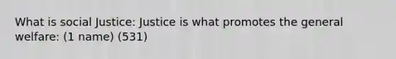 What is social Justice: Justice is what promotes the general welfare: (1 name) (531)