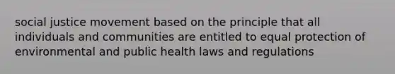 social justice movement based on the principle that all individuals and communities are entitled to equal protection of environmental and public health laws and regulations