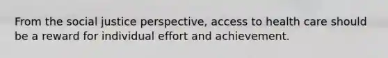 From the social justice perspective, access to health care should be a reward for individual effort and achievement.