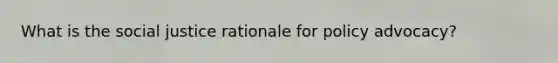 What is the social justice rationale for policy advocacy?