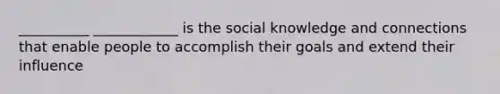 __________ ____________ is the social knowledge and connections that enable people to accomplish their goals and extend their influence