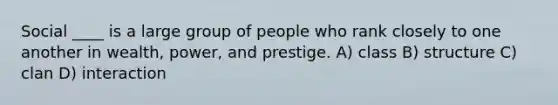 Social ____ is a large group of people who rank closely to one another in wealth, power, and prestige. A) class B) structure C) clan D) interaction