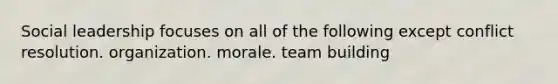 Social leadership focuses on all of the following except conflict resolution. organization. morale. team building