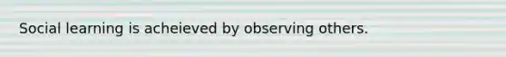 Social learning is acheieved by observing others.