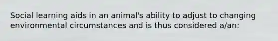 Social learning aids in an animal's ability to adjust to changing environmental circumstances and is thus considered a/an: