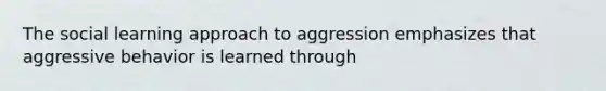 The social learning approach to aggression emphasizes that aggressive behavior is learned through