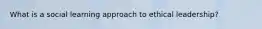 What is a social learning approach to ethical leadership?