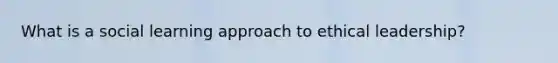 What is a social learning approach to ethical leadership?