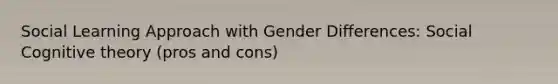 Social Learning Approach with Gender Differences: Social Cognitive theory (pros and cons)