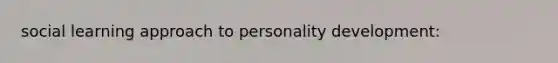 social learning approach to <a href='https://www.questionai.com/knowledge/k5Ty9IjIgW-personality-development' class='anchor-knowledge'>personality development</a>: