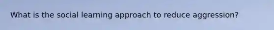 What is the social learning approach to reduce aggression?