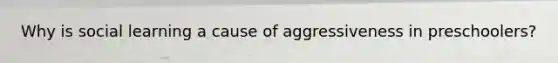 Why is social learning a cause of aggressiveness in preschoolers?