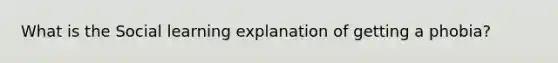 What is the Social learning explanation of getting a phobia?