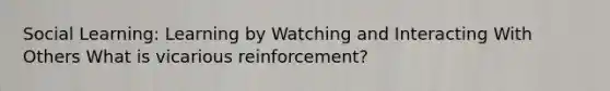 Social Learning: Learning by Watching and Interacting With Others What is vicarious reinforcement?