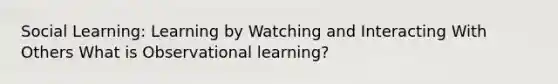 Social Learning: Learning by Watching and Interacting With Others What is Observational learning?