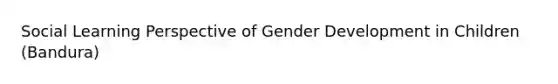 Social Learning Perspective of Gender Development in Children (Bandura)