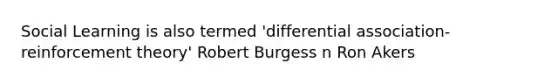 Social Learning is also termed 'differential association-reinforcement theory' Robert Burgess n Ron Akers