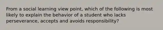 From a social learning view point, which of the following is most likely to explain the behavior of a student who lacks perseverance, accepts and avoids responsibility?