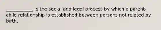 ____________ is the social and legal process by which a parent-child relationship is established between persons not related by birth.