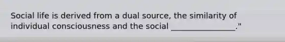 Social life is derived from a dual source, the similarity of individual consciousness and the social ________________."