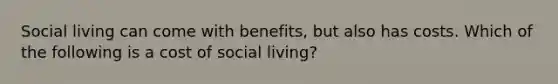 Social living can come with benefits, but also has costs. Which of the following is a cost of social living?