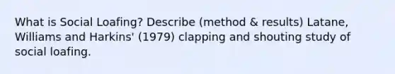 What is Social Loafing? Describe (method & results) Latane, Williams and Harkins' (1979) clapping and shouting study of social loafing.