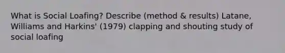 What is Social Loafing? Describe (method & results) Latane, Williams and Harkins' (1979) clapping and shouting study of social loafing