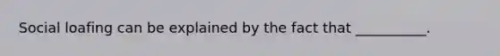 Social loafing can be explained by the fact that __________.