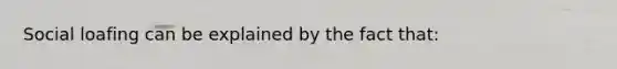 Social loafing can be explained by the fact that: