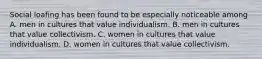 Social loafing has been found to be especially noticeable among A. men in cultures that value individualism. B. men in cultures that value collectivism. C. women in cultures that value individualism. D. women in cultures that value collectivism.