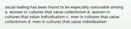 social loafing has been found to be especially noticeable among a. women in cultures that value collectivism b. women in cultures that value individualism c. men in cultures that value collectivism d. men in cultures that value individualism