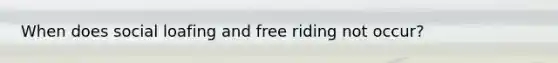 When does social loafing and free riding not occur?