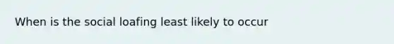 When is the social loafing least likely to occur