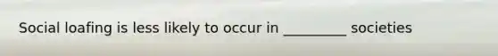 Social loafing is less likely to occur in _________ societies