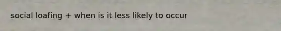 social loafing + when is it less likely to occur