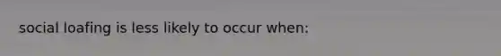 social loafing is less likely to occur when: