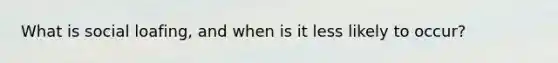 What is social loafing, and when is it less likely to occur?