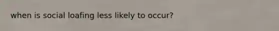 when is social loafing less likely to occur?