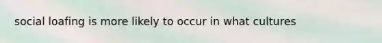 social loafing is more likely to occur in what cultures