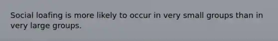 Social loafing is more likely to occur in very small groups than in very large groups.